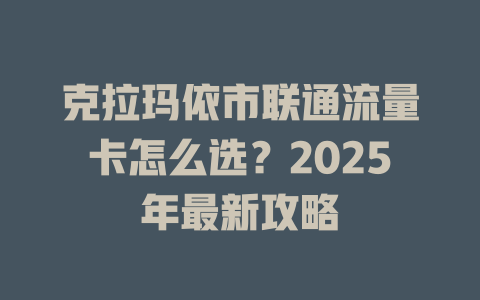 克拉玛依市联通流量卡怎么选？2025年最新攻略