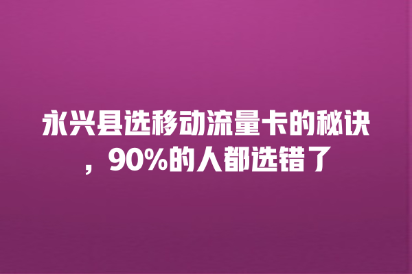 永兴县选移动流量卡的秘诀，90%的人都选错了