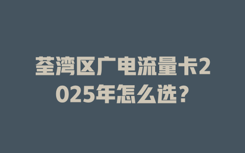 荃湾区广电流量卡2025年怎么选？