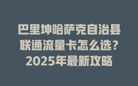 巴里坤哈萨克自治县联通流量卡怎么选？2025年最新攻略