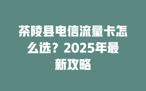 茶陵县电信流量卡怎么选？2025年最新攻略