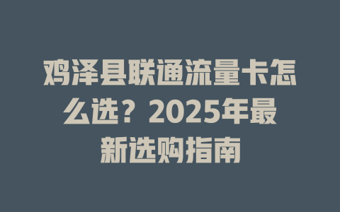 鸡泽县联通流量卡怎么选？2025年最新选购指南