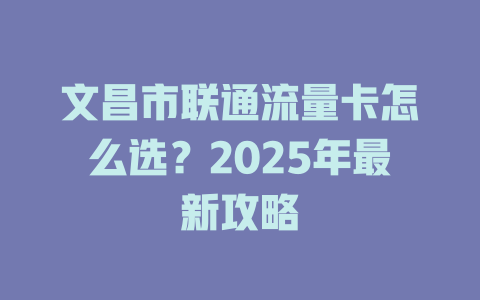 文昌市联通流量卡怎么选？2025年最新攻略