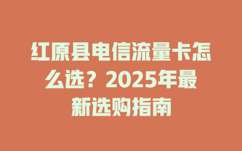 红原县电信流量卡怎么选？2025年最新选购指南
