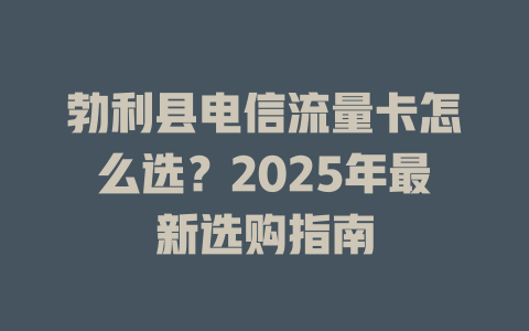 勃利县电信流量卡怎么选？2025年最新选购指南