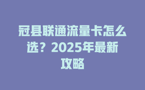 冠县联通流量卡怎么选？2025年最新攻略