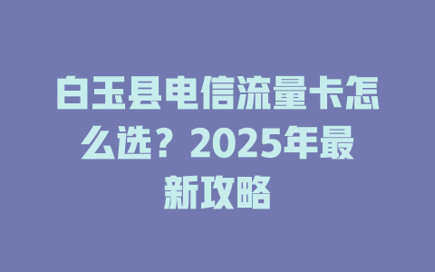 白玉县电信流量卡怎么选？2025年最新攻略