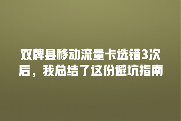 双牌县移动流量卡选错3次后，我总结了这份避坑指南