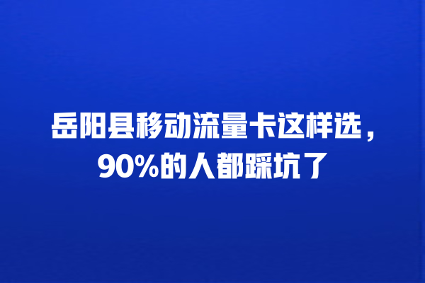 岳阳县移动流量卡这样选，90%的人都踩坑了