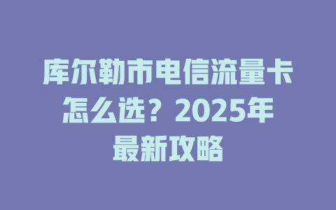 库尔勒市电信流量卡怎么选？2025年最新攻略
