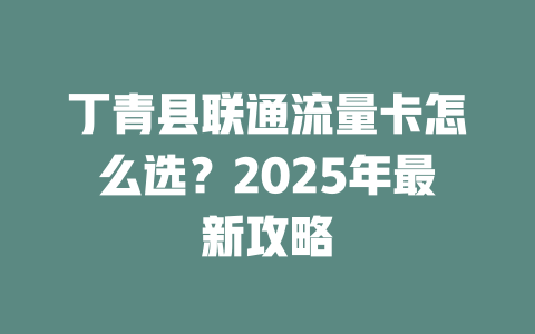 丁青县联通流量卡怎么选？2025年最新攻略