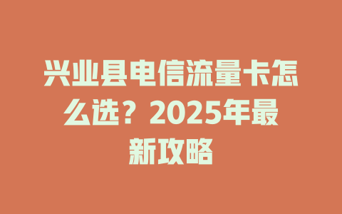 兴业县电信流量卡怎么选？2025年最新攻略