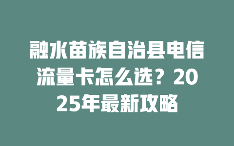融水苗族自治县电信流量卡怎么选？2025年最新攻略