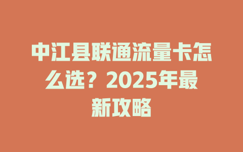 中江县联通流量卡怎么选？2025年最新攻略
