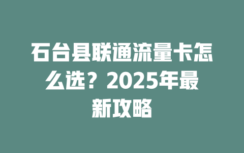 石台县联通流量卡怎么选？2025年最新攻略