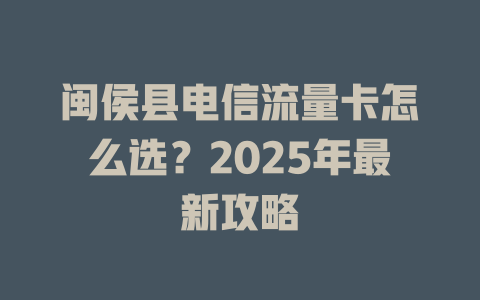 闽侯县电信流量卡怎么选？2025年最新攻略