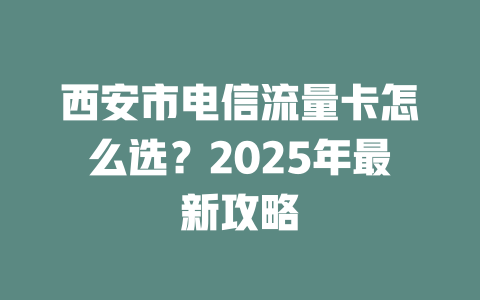西安市电信流量卡怎么选？2025年最新攻略