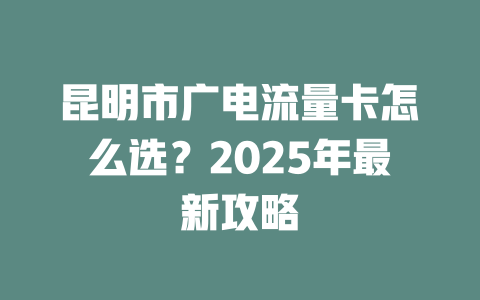 昆明市广电流量卡怎么选？2025年最新攻略