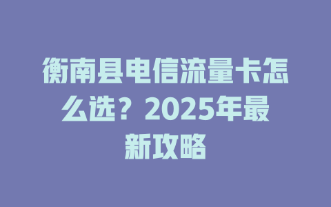 衡南县电信流量卡怎么选？2025年最新攻略