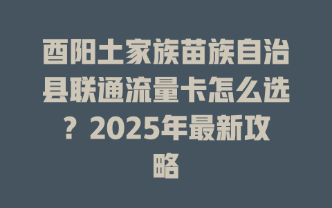 酉阳土家族苗族自治县联通流量卡怎么选？2025年最新攻略