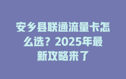 安乡县联通流量卡怎么选？2025年最新攻略来了