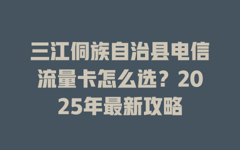 三江侗族自治县电信流量卡怎么选？2025年最新攻略
