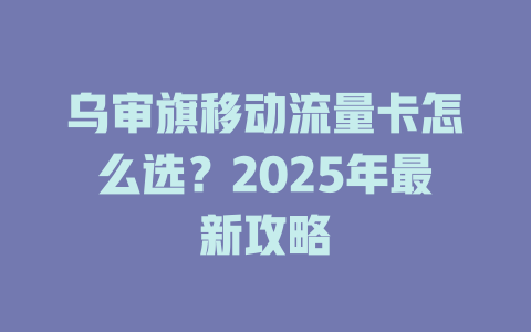 乌审旗移动流量卡怎么选？2025年最新攻略