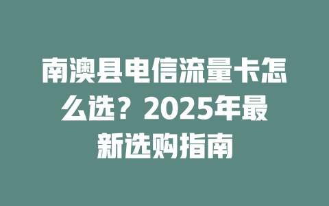 南澳县电信流量卡怎么选？2025年最新选购指南