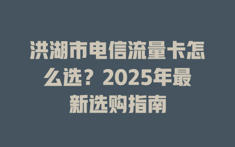 洪湖市电信流量卡怎么选？2025年最新选购指南