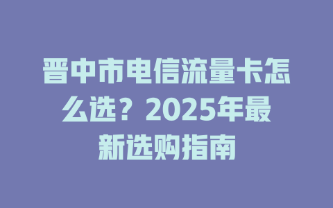 晋中市电信流量卡怎么选？2025年最新选购指南
