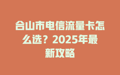 合山市电信流量卡怎么选？2025年最新攻略
