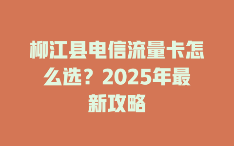 柳江县电信流量卡怎么选？2025年最新攻略