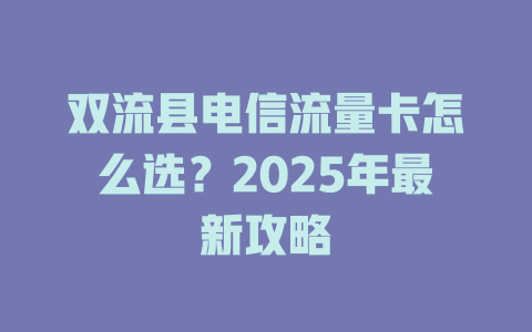 双流县电信流量卡怎么选？2025年最新攻略