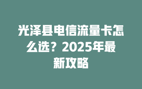 光泽县电信流量卡怎么选？2025年最新攻略