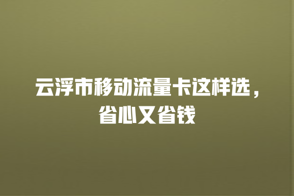 云浮市移动流量卡这样选，省心又省钱