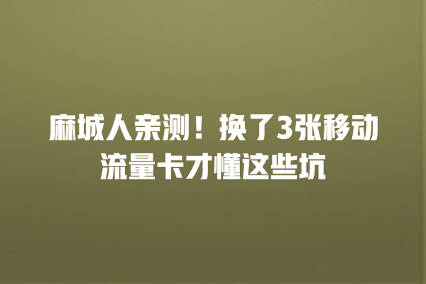 麻城人亲测！换了3张移动流量卡才懂这些坑