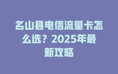 名山县电信流量卡怎么选？2025年最新攻略