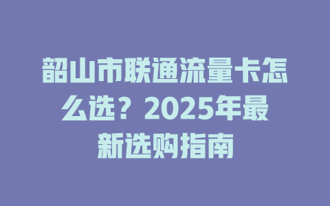 韶山市联通流量卡怎么选？2025年最新选购指南