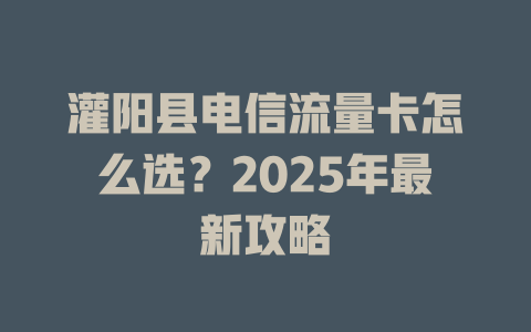 灌阳县电信流量卡怎么选？2025年最新攻略