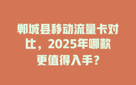 郸城县移动流量卡对比，2025年哪款更值得入手？