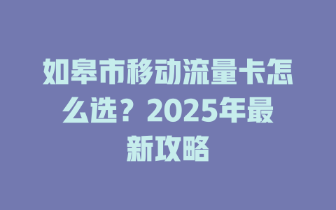 如皋市移动流量卡怎么选？2025年最新攻略