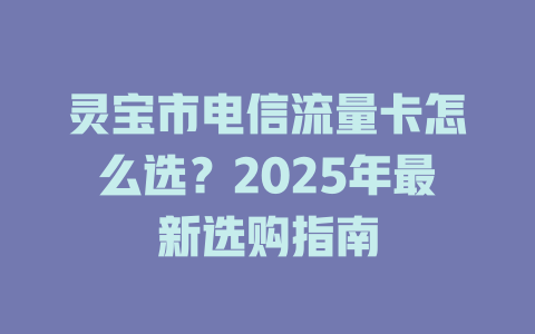 灵宝市电信流量卡怎么选？2025年最新选购指南
