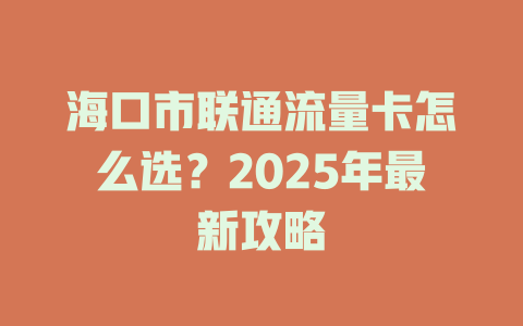 海口市联通流量卡怎么选？2025年最新攻略