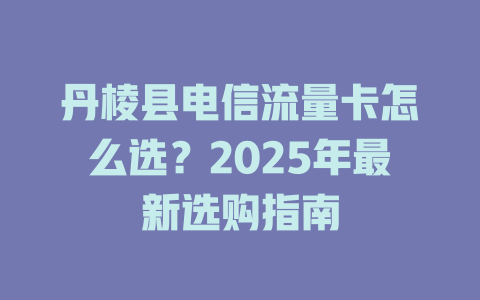 丹棱县电信流量卡怎么选？2025年最新选购指南