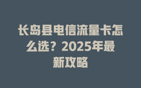 长岛县电信流量卡怎么选？2025年最新攻略