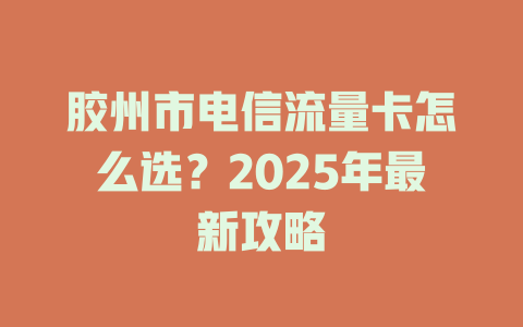 胶州市电信流量卡怎么选？2025年最新攻略