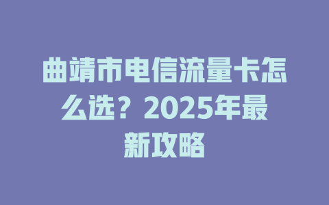 曲靖市电信流量卡怎么选？2025年最新攻略