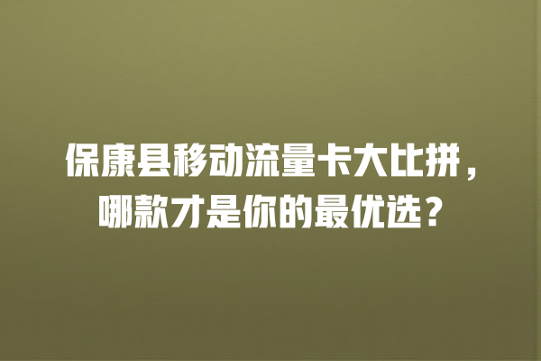 保康县移动流量卡大比拼，哪款才是你的最优选？