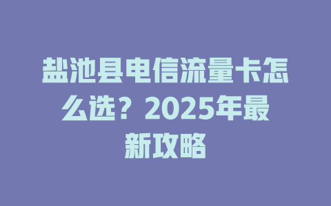 盐池县电信流量卡怎么选？2025年最新攻略