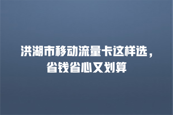 洪湖市移动流量卡这样选，省钱省心又划算